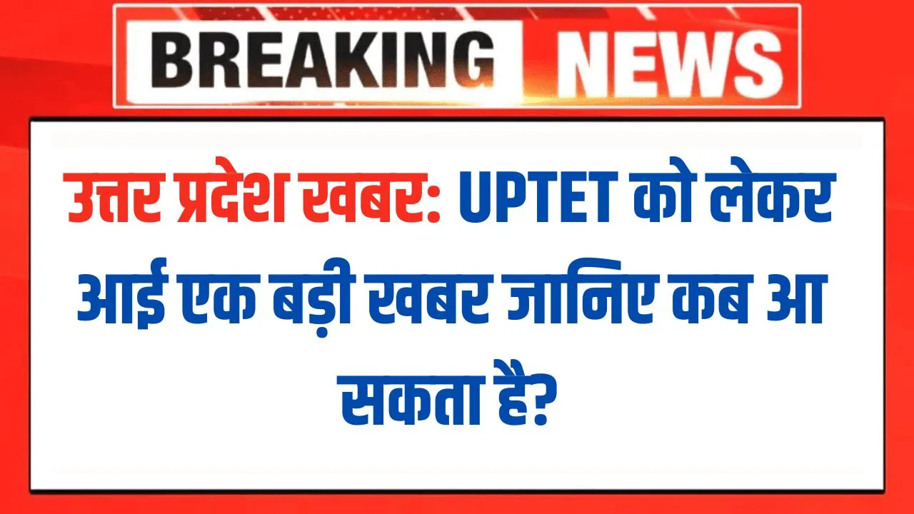UPTET को लेकर आई एक बड़ी खबर जानिए कब आ सकता है?